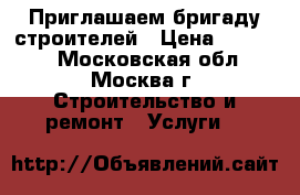 Приглашаем бригаду строителей › Цена ­ 50 000 - Московская обл., Москва г. Строительство и ремонт » Услуги   